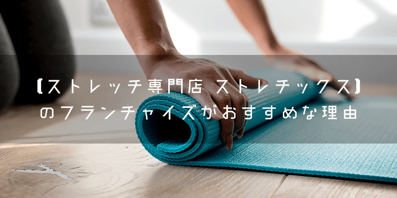 【ストレッチ専門店 ストレチックス】のフランチャイズがおすすめな理由