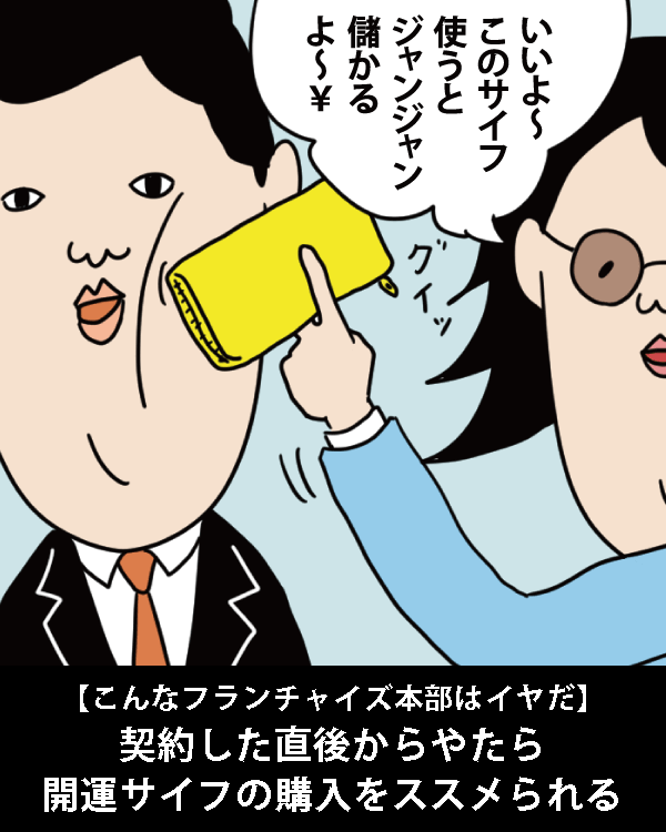  【こんなフランチャイズ本部はイヤだ】    契約した直後から      やたら開運サイフの購入をススメられる    